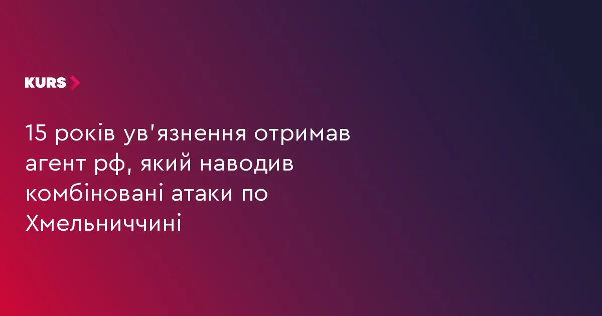 Агент РФ, який коригував удари по Хмельниччині, отримав 15 років ув'язнення