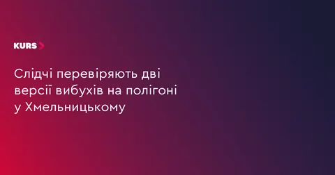Вибухи на полігоні у Хмельницькому: слідство розглядає дві версії