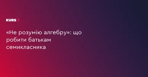 «Не розумію алгебру»: як батькам сімейного семикласника діяти спокійно