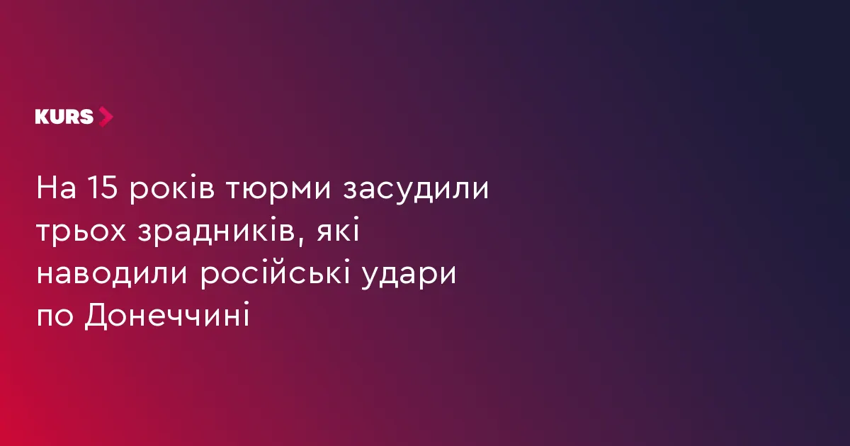Трьох агентів рф, які наводили удари по Донеччині, засудили до 15 років