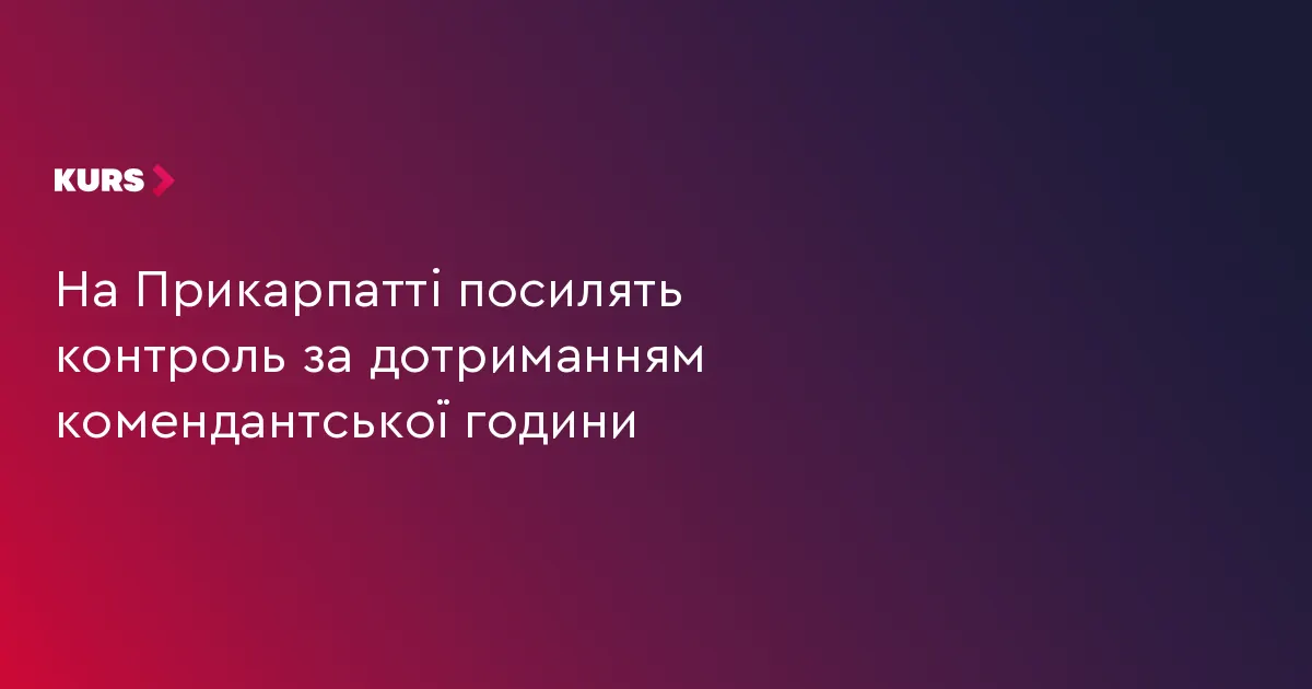 На Прикарпатті посилять контроль за комендантською годиною