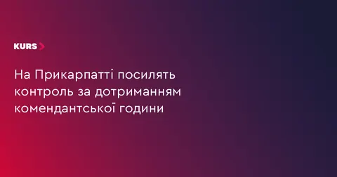 На Прикарпатті посилять контроль за дотриманням комендантської години