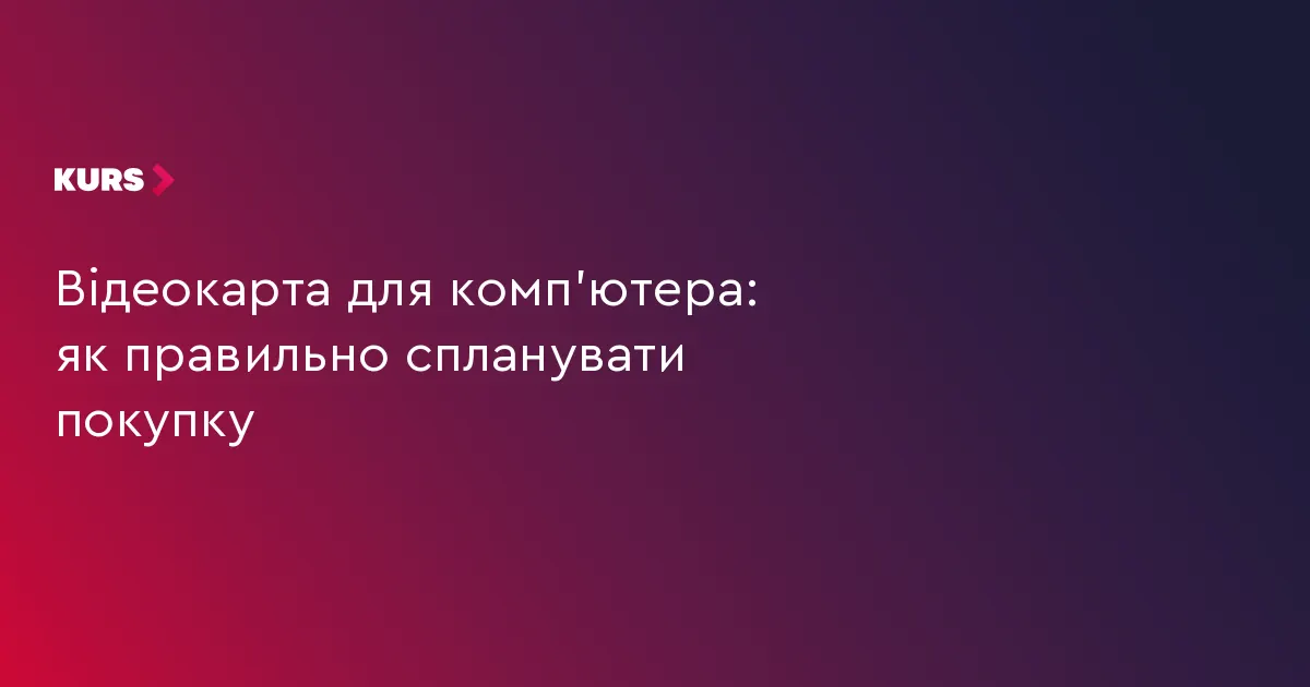 Як вибрати відеокарту, щоб вона справді підійшла вашому комп'ютеру