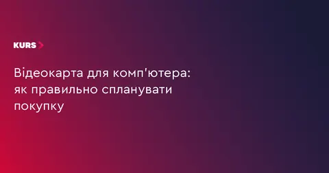 Як вибрати відеокарту, щоб вона справді підійшла вашому комп'ютеру