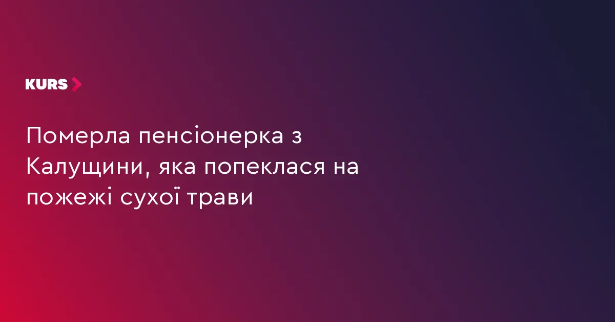 На Калущині померла пенсіонерка, яка постраждала від пожежі сухої трави