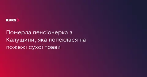 На Калущині померла пенсіонерка, яка постраждала від пожежі сухої трави