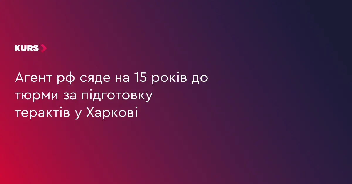 Агент ФСБ отримав 15 років за підготовку терактів у Харкові