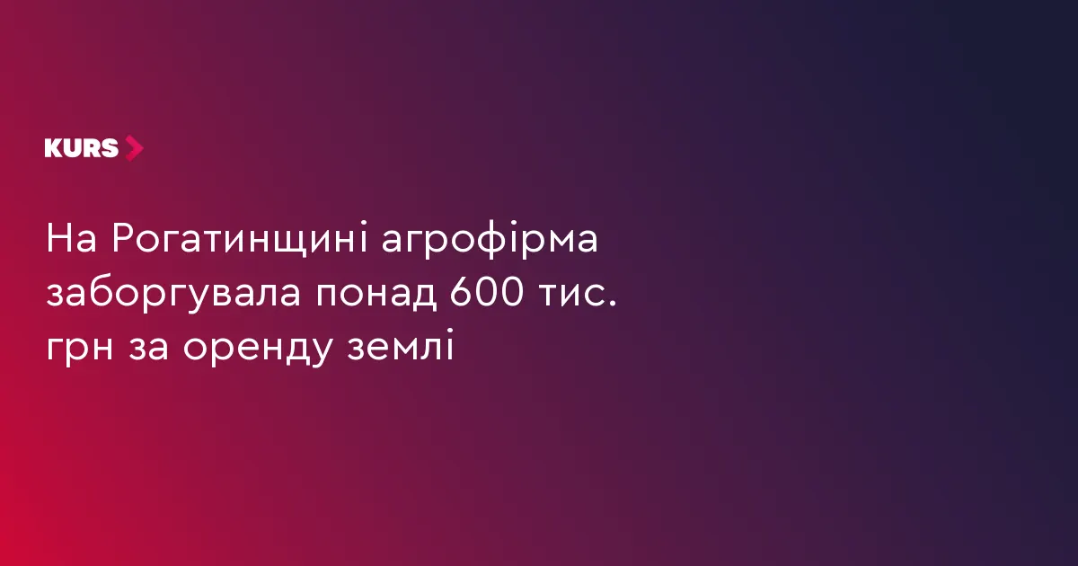 На Рогатинщині агрофірма заборгувала понад 600 тис. грн за оренду землі