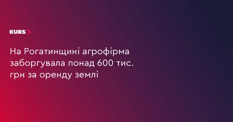 На Рогатинщині агрофірма заборгувала понад 600 тис. грн за оренду землі