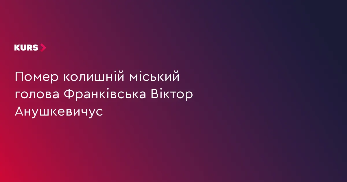 Помер Віктор Анушкевичус — колишній міський голова Івано-Франківська