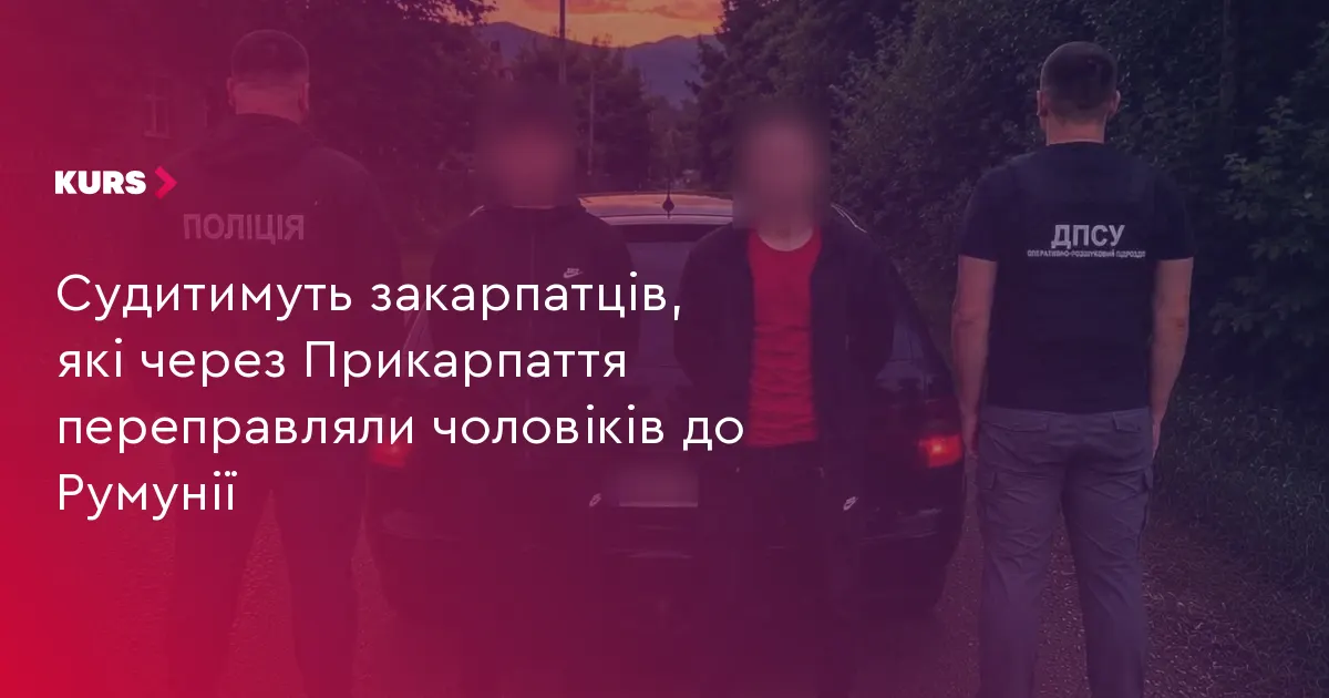 Закарпатців судитимуть за переправлення чоловіків до Румунії через Прикарпаття
