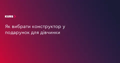 Як обрати конструктор для дівчинки: поради, які допоможуть не помилитися з подар