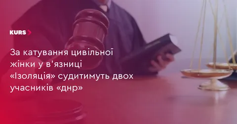 За катування жінки у «Ізоляції» судитимуть двох учасників «днр»