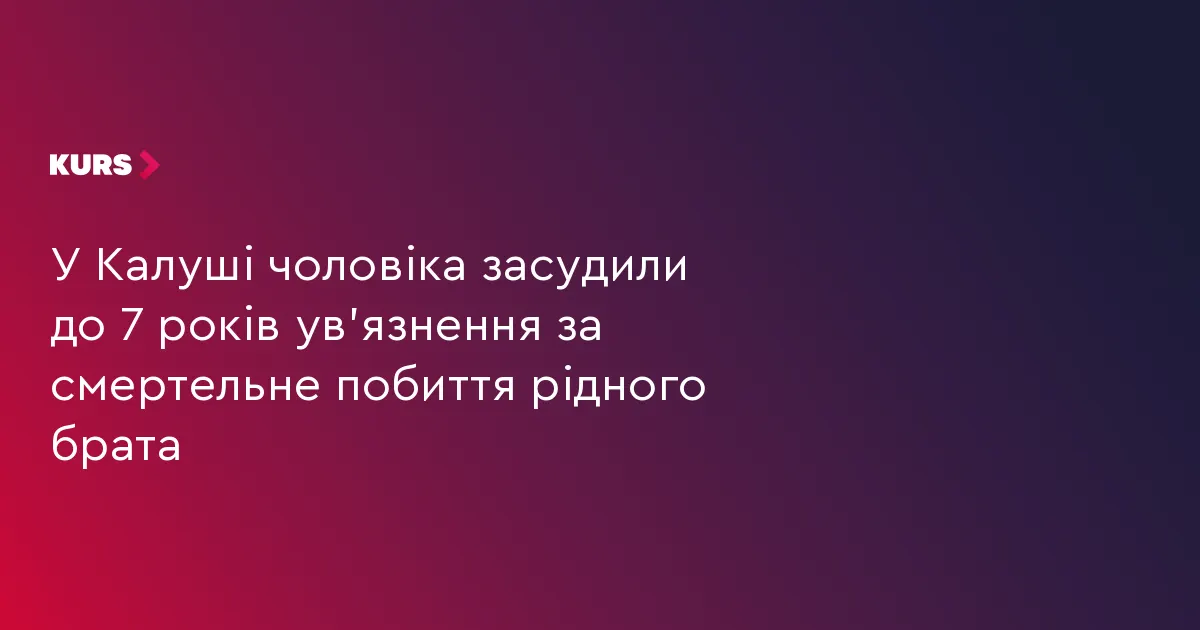 У Калуші чоловіка засудили до 7 років за смертельне побиття брата