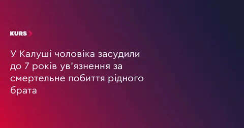 У Калуші чоловіка засудили до 7 років за смертельне побиття брата