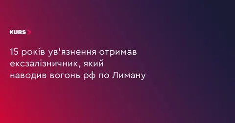 Екзалізничника з Лимана засудили до 15 років за наведення вогню рф