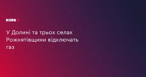У Долині та трьох селах Рожнятівщини тимчасово відключать газ