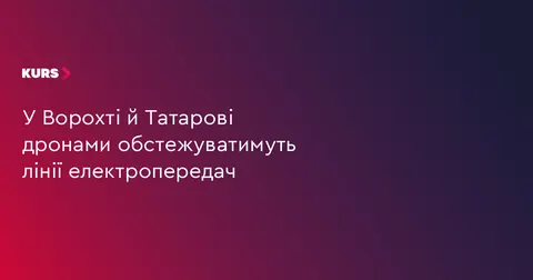 У Ворохті й Татарові дрони обстежуватимуть лінії електропередач